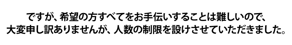 ですが、希望の方すべてをお手伝いすることは難しいので、xz大変申し訳ありませんが、人数の制限を設けさせていただきました。